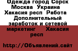 Одежда город Сорск Москва, Украина - Хакасия респ. Работа » Дополнительный заработок и сетевой маркетинг   . Хакасия респ.